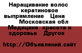 Наращивание волос, кератиновое выпрямление › Цена ­ 2 500 - Московская обл. Медицина, красота и здоровье » Другое   